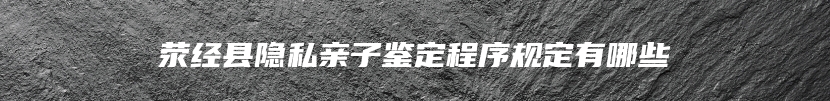 荥经县隐私亲子鉴定程序规定有哪些
