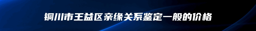 铜川市王益区亲缘关系鉴定一般的价格