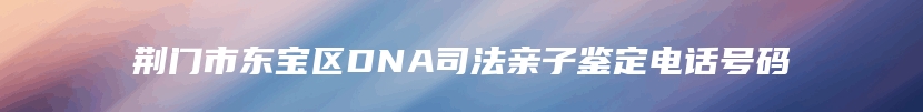 荆门市东宝区DNA司法亲子鉴定电话号码