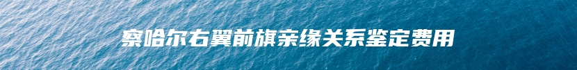 察哈尔右翼前旗亲缘关系鉴定费用
