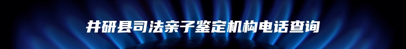 井研县司法亲子鉴定机构电话查询