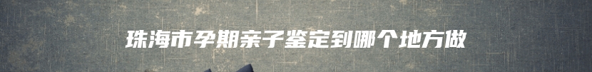 珠海市孕期亲子鉴定到哪个地方做