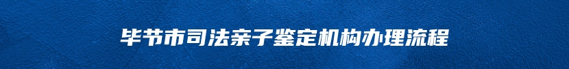 毕节市司法亲子鉴定机构办理流程