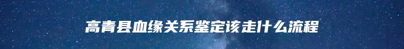 高青县血缘关系鉴定该走什么流程