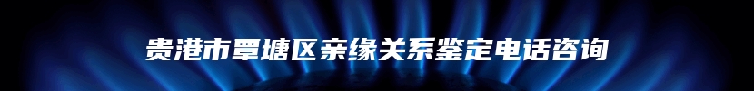 贵港市覃塘区亲缘关系鉴定电话咨询