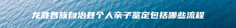 龙胜各族自治县个人亲子鉴定包括哪些流程