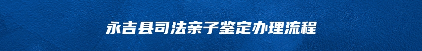 永吉县司法亲子鉴定办理流程