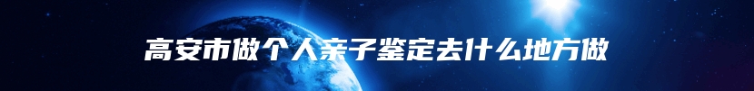 高安市做个人亲子鉴定去什么地方做
