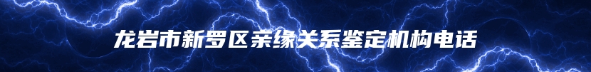 龙岩市新罗区亲缘关系鉴定机构电话