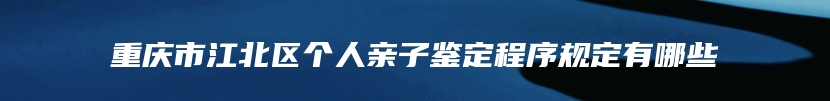 重庆市江北区个人亲子鉴定程序规定有哪些