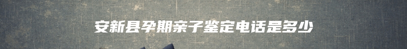 安新县孕期亲子鉴定电话是多少