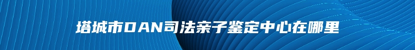 塔城市DAN司法亲子鉴定中心在哪里