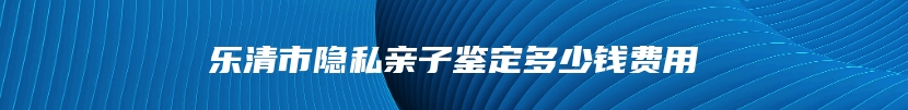 乐清市隐私亲子鉴定多少钱费用