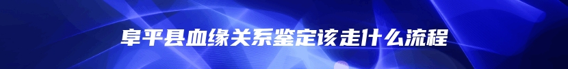 阜平县血缘关系鉴定该走什么流程