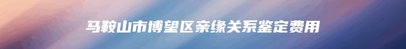 马鞍山市博望区亲缘关系鉴定费用