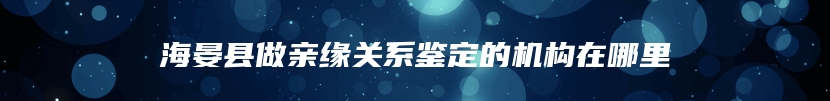 海晏县做亲缘关系鉴定的机构在哪里