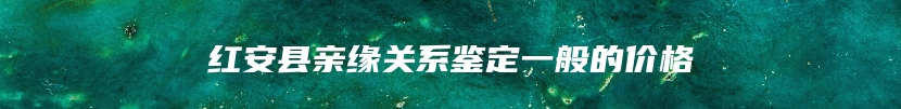 红安县亲缘关系鉴定一般的价格