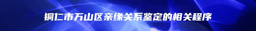 铜仁市万山区亲缘关系鉴定的相关程序