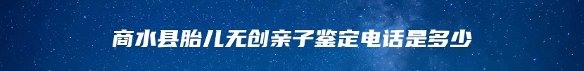 商水县胎儿无创亲子鉴定电话是多少