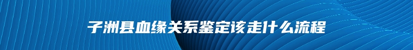 子洲县血缘关系鉴定该走什么流程