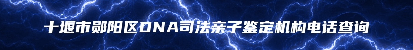 十堰市郧阳区DNA司法亲子鉴定机构电话查询