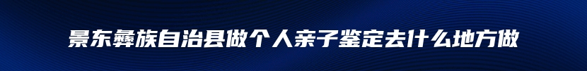 景东彝族自治县做个人亲子鉴定去什么地方做