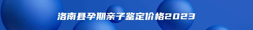 洛南县孕期亲子鉴定价格2023