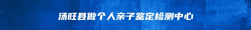 汤旺县做个人亲子鉴定检测中心