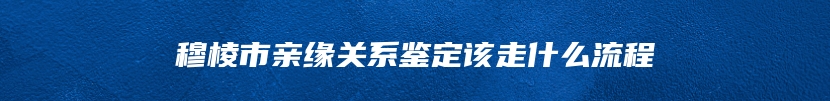 穆棱市亲缘关系鉴定该走什么流程