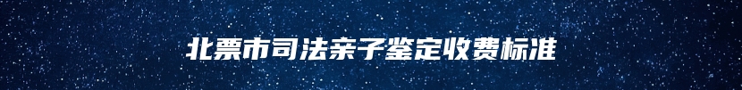 北票市司法亲子鉴定收费标准