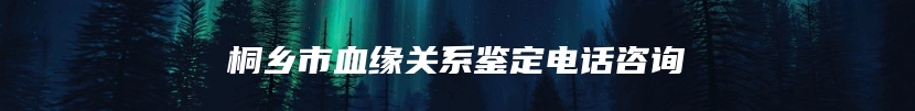 桐乡市血缘关系鉴定电话咨询