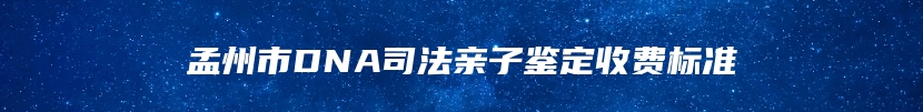 孟州市DNA司法亲子鉴定收费标准