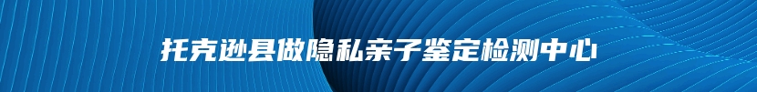 托克逊县做隐私亲子鉴定检测中心