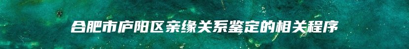 合肥市庐阳区亲缘关系鉴定的相关程序