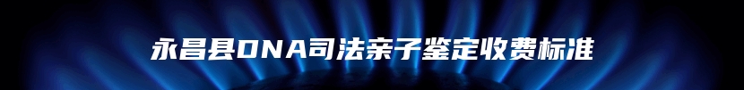 永昌县DNA司法亲子鉴定收费标准
