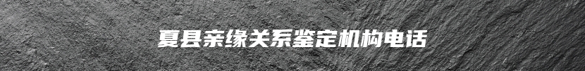 夏县亲缘关系鉴定机构电话