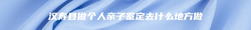 汉寿县做个人亲子鉴定去什么地方做