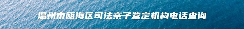 温州市瓯海区司法亲子鉴定机构电话查询