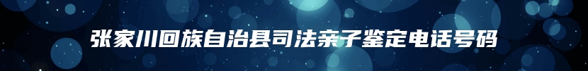 张家川回族自治县司法亲子鉴定电话号码