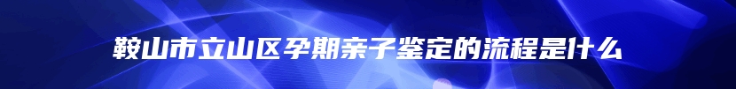 鞍山市立山区孕期亲子鉴定的流程是什么
