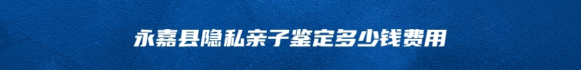 永嘉县隐私亲子鉴定多少钱费用