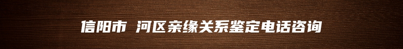 信阳市浉河区亲缘关系鉴定电话咨询