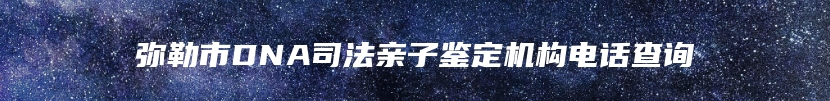 弥勒市DNA司法亲子鉴定机构电话查询