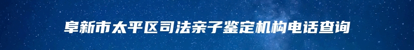 阜新市太平区司法亲子鉴定机构电话查询
