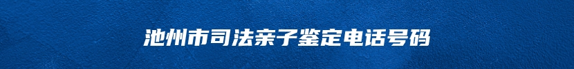池州市司法亲子鉴定电话号码