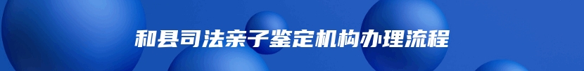 和县司法亲子鉴定机构办理流程
