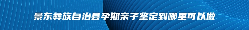 景东彝族自治县孕期亲子鉴定到哪里可以做