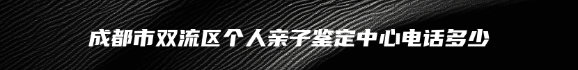 成都市双流区个人亲子鉴定中心电话多少