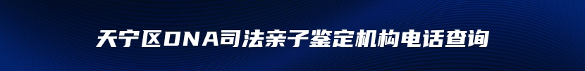 天宁区DNA司法亲子鉴定机构电话查询