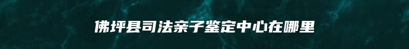 佛坪县司法亲子鉴定中心在哪里